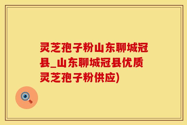 灵芝孢子粉山东聊城冠县_山东聊城冠县优质灵芝孢子粉供应)