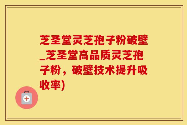 芝圣堂灵芝孢子粉破壁_芝圣堂高品质灵芝孢子粉，破壁技术提升吸收率)