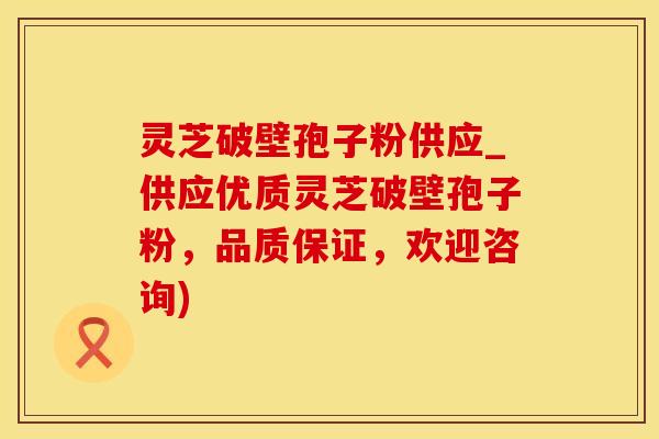 灵芝破壁孢子粉供应_供应优质灵芝破壁孢子粉，品质保证，欢迎咨询)