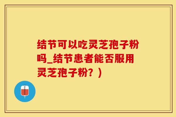 结节可以吃灵芝孢子粉吗_结节患者能否服用灵芝孢子粉？)