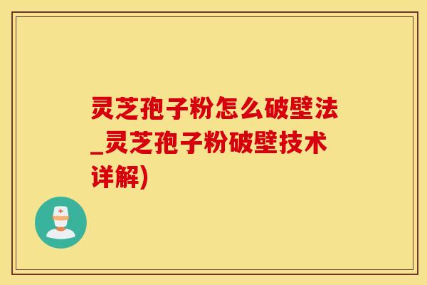 灵芝孢子粉怎么破壁法_灵芝孢子粉破壁技术详解)