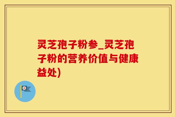 灵芝孢子粉参_灵芝孢子粉的营养价值与健康益处)