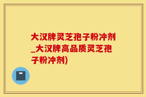 大汉牌灵芝孢子粉冲剂_大汉牌高品质灵芝孢子粉冲剂)
