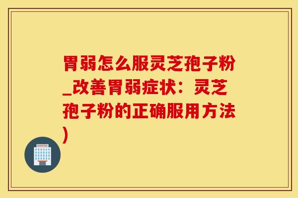 胃弱怎么服灵芝孢子粉_改善胃弱症状：灵芝孢子粉的正确服用方法)