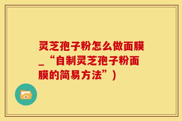 灵芝孢子粉怎么做面膜_“自制灵芝孢子粉面膜的简易方法”)