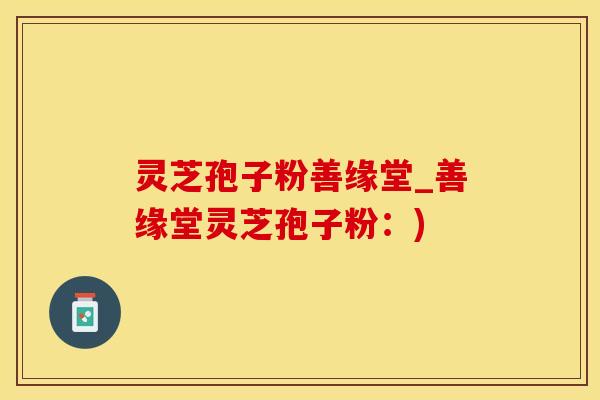 灵芝孢子粉善缘堂_善缘堂灵芝孢子粉：)