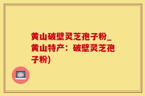 黄山破壁灵芝孢子粉_黄山特产：破壁灵芝孢子粉)