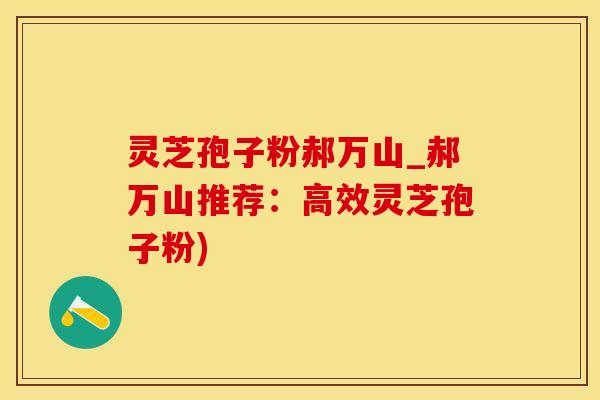 灵芝孢子粉郝万山_郝万山推荐：高效灵芝孢子粉)