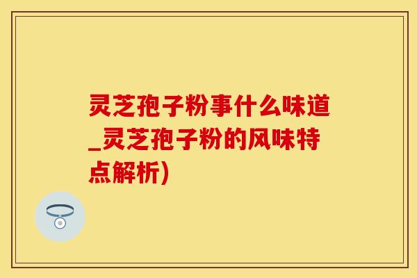 灵芝孢子粉事什么味道_灵芝孢子粉的风味特点解析)