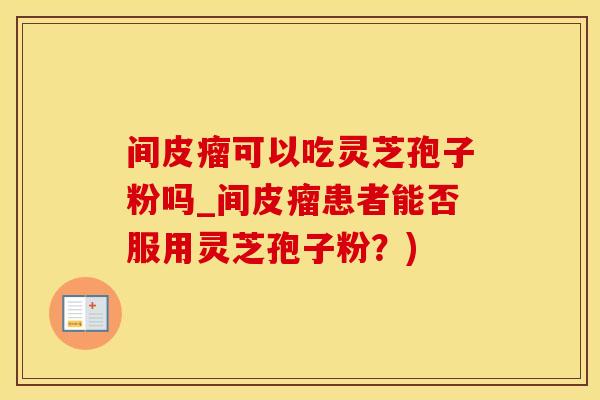 间皮瘤可以吃灵芝孢子粉吗_间皮瘤患者能否服用灵芝孢子粉？)