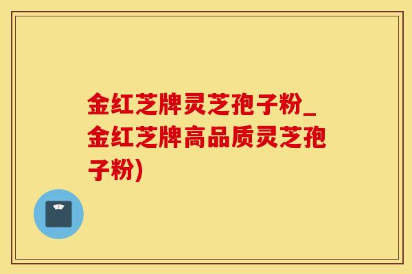 金红芝牌灵芝孢子粉_金红芝牌高品质灵芝孢子粉)