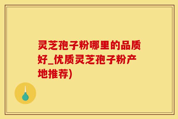 灵芝孢子粉哪里的品质好_优质灵芝孢子粉产地推荐)