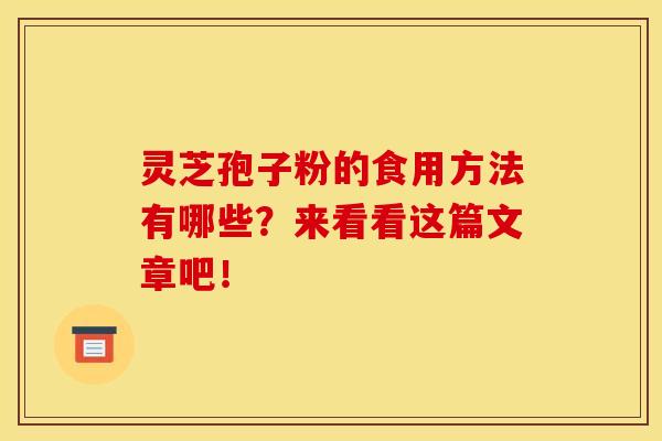 灵芝孢子粉的食用方法有哪些？来看看这篇文章吧！