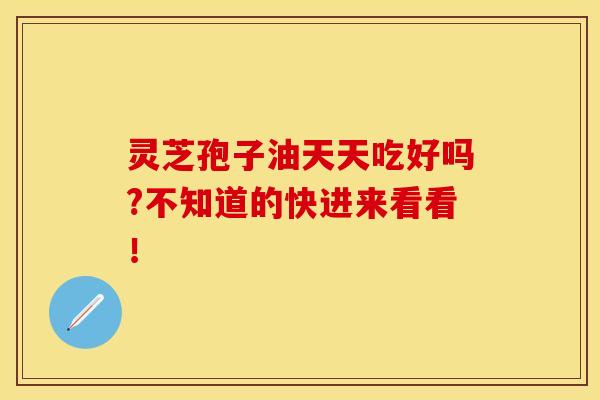 灵芝孢子油天天吃好吗?不知道的快进来看看！