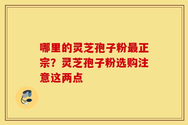 哪里的灵芝孢子粉正宗？灵芝孢子粉选购注意这两点
