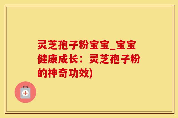灵芝孢子粉宝宝_宝宝健康成长：灵芝孢子粉的神奇功效)