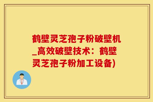 鹤壁灵芝孢子粉破壁机_高效破壁技术：鹤壁灵芝孢子粉加工设备)