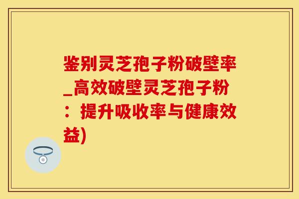 鉴别灵芝孢子粉破壁率_高效破壁灵芝孢子粉：提升吸收率与健康效益)