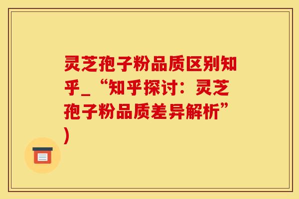 灵芝孢子粉品质区别知乎_“知乎探讨：灵芝孢子粉品质差异解析”)
