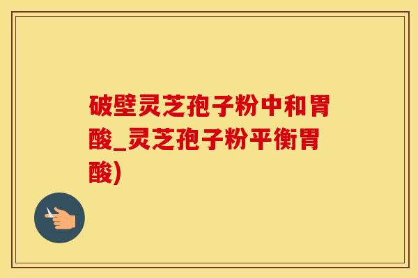 破壁灵芝孢子粉中和胃酸_灵芝孢子粉平衡胃酸)