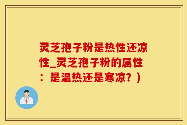 灵芝孢子粉是热性还凉性_灵芝孢子粉的属性：是温热还是寒凉？)