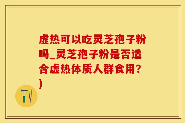 虚热可以吃灵芝孢子粉吗_灵芝孢子粉是否适合虚热体质人群食用？)