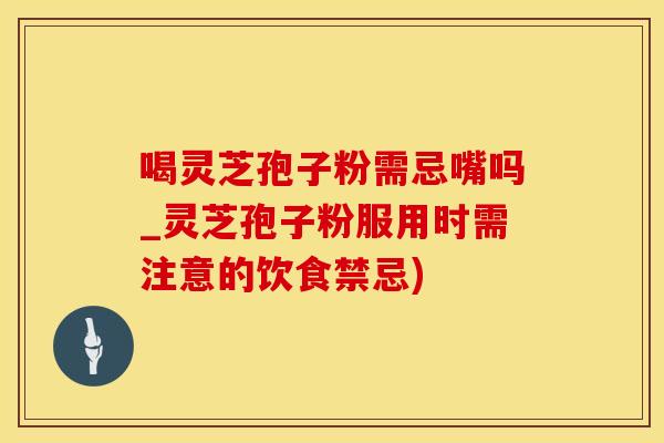 喝灵芝孢子粉需忌嘴吗_灵芝孢子粉服用时需注意的饮食禁忌)