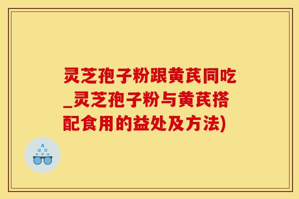 灵芝孢子粉跟黄芪同吃_灵芝孢子粉与黄芪搭配食用的益处及方法)
