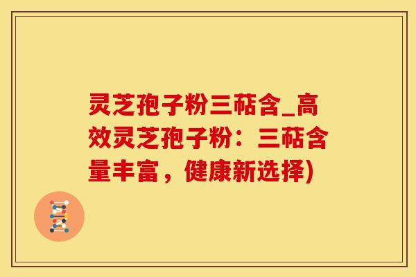 灵芝孢子粉三萜含_高效灵芝孢子粉：三萜含量丰富，健康新选择)
