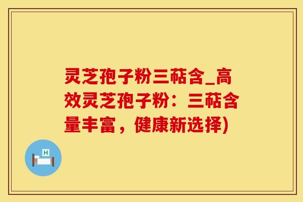 灵芝孢子粉三萜含_高效灵芝孢子粉：三萜含量丰富，健康新选择)