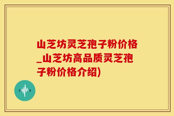 山芝坊灵芝孢子粉价格_山芝坊高品质灵芝孢子粉价格介绍)