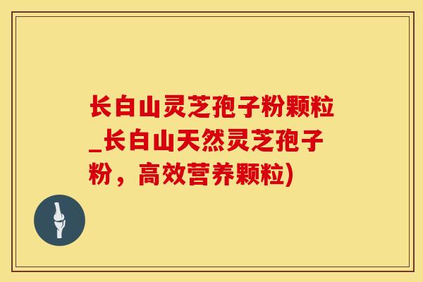 长白山灵芝孢子粉颗粒_长白山天然灵芝孢子粉，高效营养颗粒)
