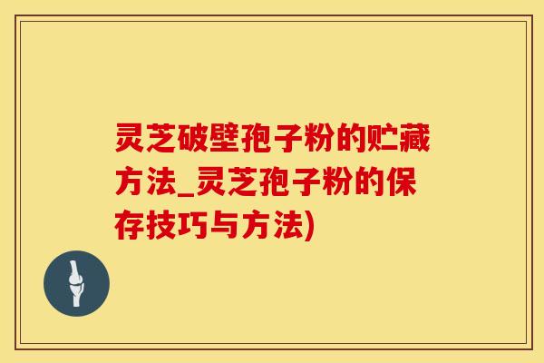 灵芝破壁孢子粉的贮藏方法_灵芝孢子粉的保存技巧与方法)