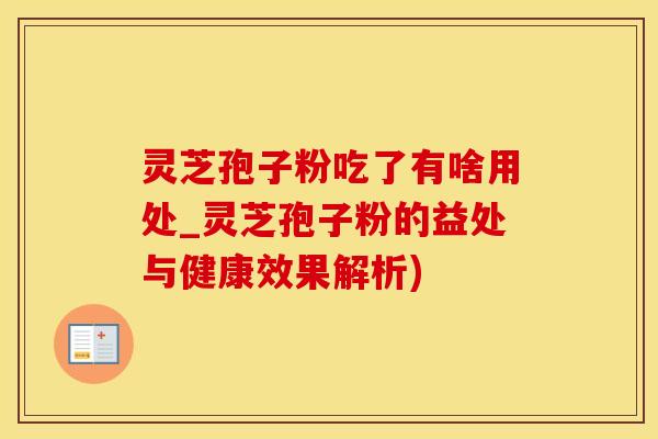 灵芝孢子粉吃了有啥用处_灵芝孢子粉的益处与健康效果解析)
