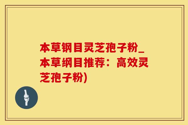 本草钢目灵芝孢子粉_本草纲目推荐：高效灵芝孢子粉)