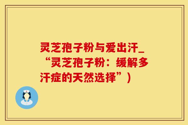 灵芝孢子粉与爱出汗_“灵芝孢子粉：缓解多汗症的天然选择”)