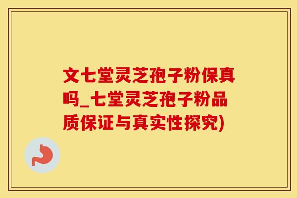 文七堂灵芝孢子粉保真吗_七堂灵芝孢子粉品质保证与真实性探究)