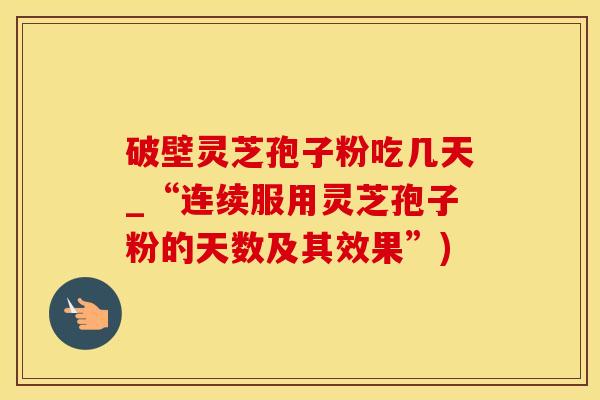破壁灵芝孢子粉吃几天_“连续服用灵芝孢子粉的天数及其效果”)