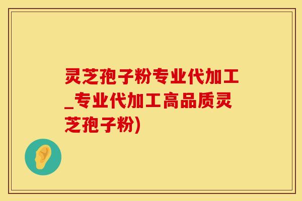 灵芝孢子粉专业代加工_专业代加工高品质灵芝孢子粉)