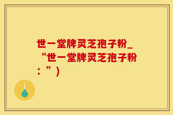 世一堂牌灵芝孢子粉_“世一堂牌灵芝孢子粉：”)