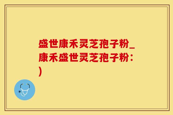盛世康禾灵芝孢子粉_康禾盛世灵芝孢子粉：)