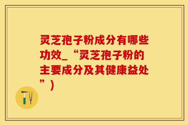 灵芝孢子粉成分有哪些功效_“灵芝孢子粉的主要成分及其健康益处”)