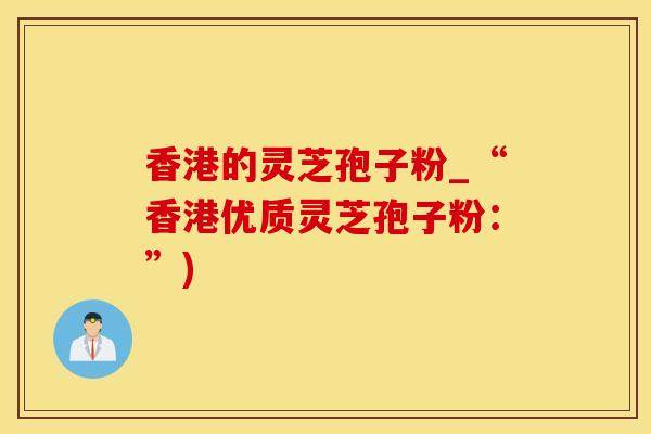 香港的灵芝孢子粉_“香港优质灵芝孢子粉：”)