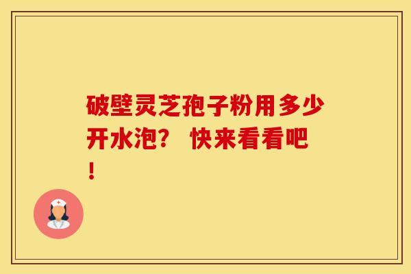 破壁灵芝孢子粉用多少开水泡？ 快来看看吧！