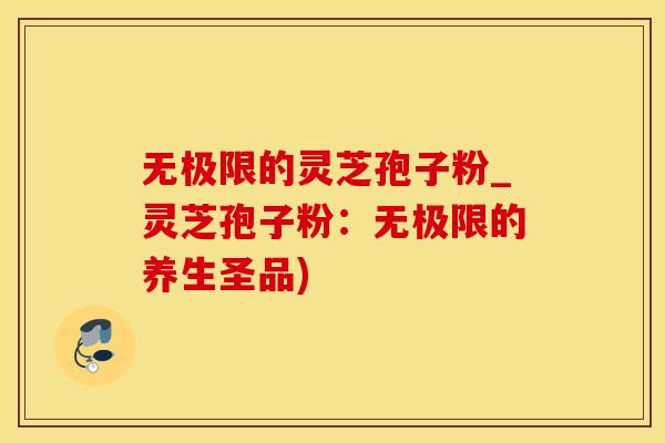 无极限的灵芝孢子粉_灵芝孢子粉：无极限的养生圣品)