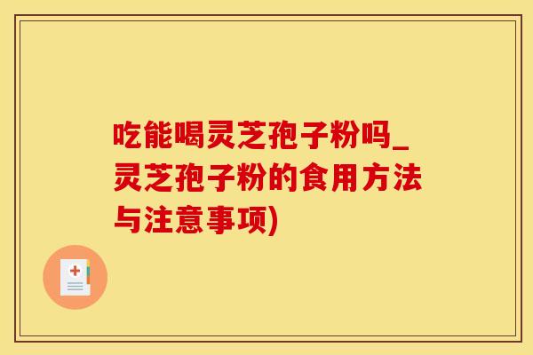 吃能喝灵芝孢子粉吗_灵芝孢子粉的食用方法与注意事项)