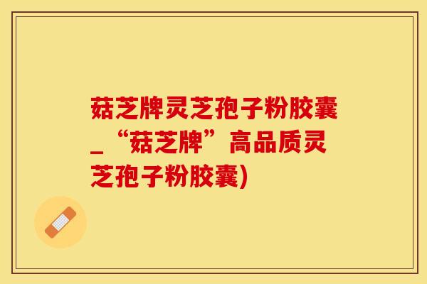 菇芝牌灵芝孢子粉胶囊_“菇芝牌”高品质灵芝孢子粉胶囊)