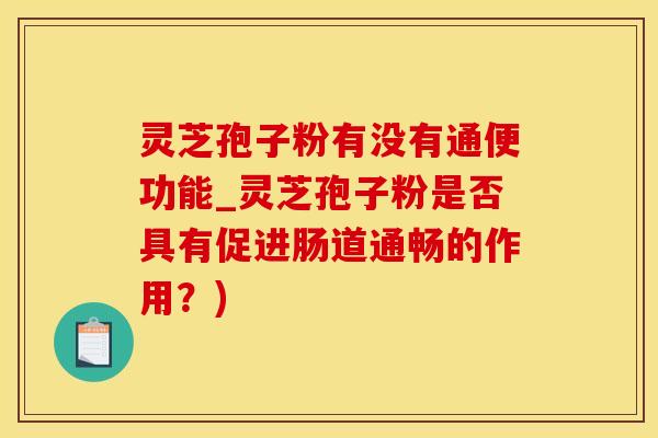 灵芝孢子粉有没有通便功能_灵芝孢子粉是否具有促进肠道通畅的作用？)