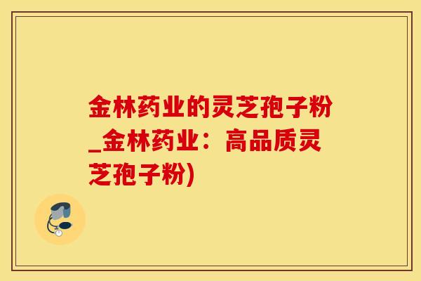 金林药业的灵芝孢子粉_金林药业：高品质灵芝孢子粉)