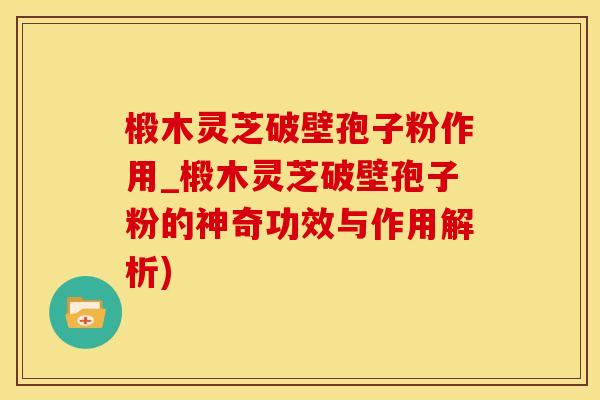 椴木灵芝破壁孢子粉作用_椴木灵芝破壁孢子粉的神奇功效与作用解析)